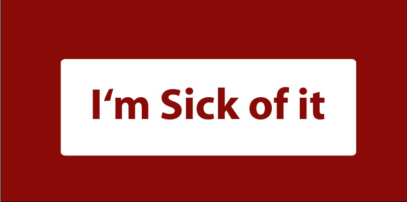i am sick of it